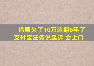 借呗欠了10万逾期6年了支付宝法务说起诉 会上门